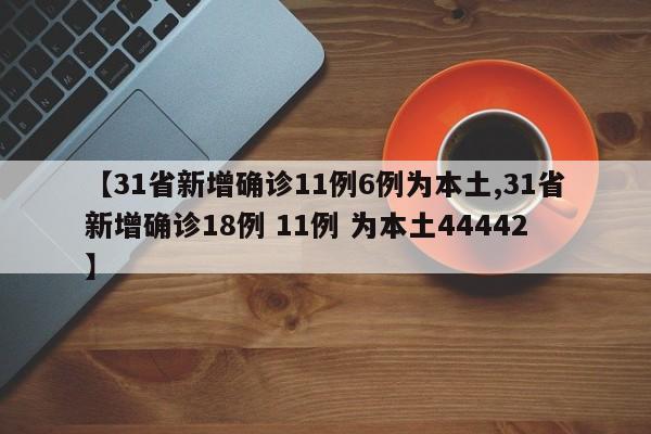 【31省新增确诊11例6例为本土,31省新增确诊18例 11例 为本土44442】
