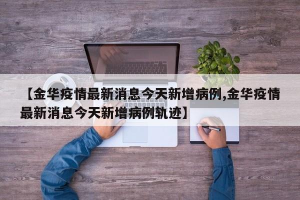 【金华疫情最新消息今天新增病例,金华疫情最新消息今天新增病例轨迹】