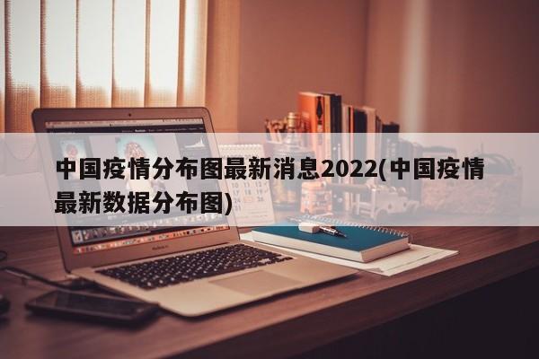 中国疫情分布图最新消息2022(中国疫情最新数据分布图)