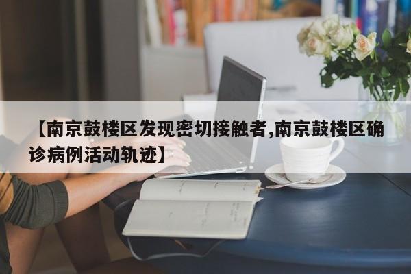 【南京鼓楼区发现密切接触者,南京鼓楼区确诊病例活动轨迹】