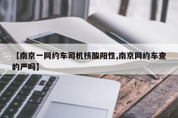 【南京一网约车司机核酸阳性,南京网约车查的严吗】