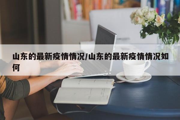 山东的最新疫情情况/山东的最新疫情情况如何