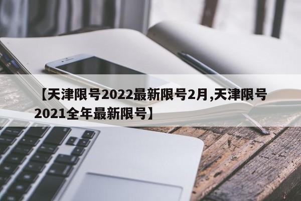 【天津限号2022最新限号2月,天津限号2021全年最新限号】